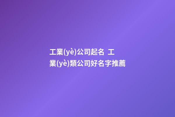 工業(yè)公司起名  工業(yè)類公司好名字推薦-第1張-公司起名-玄機派